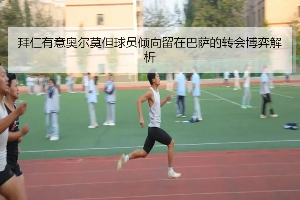 拜仁有意奥尔莫但球员倾向留在巴萨的转会博弈解析